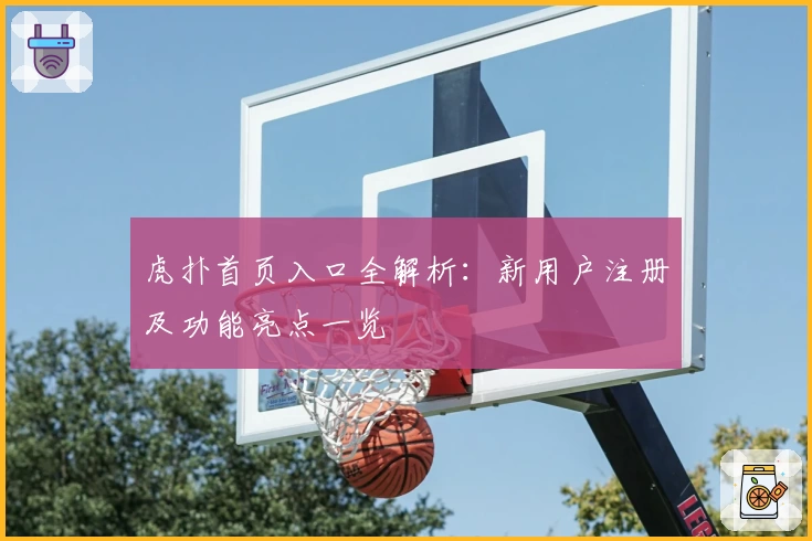 虎扑首页入口全解析:新用户注册及功能亮点一览