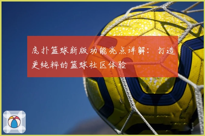 虎扑篮球新版功能亮点详解:打造更纯粹的篮球社区体验