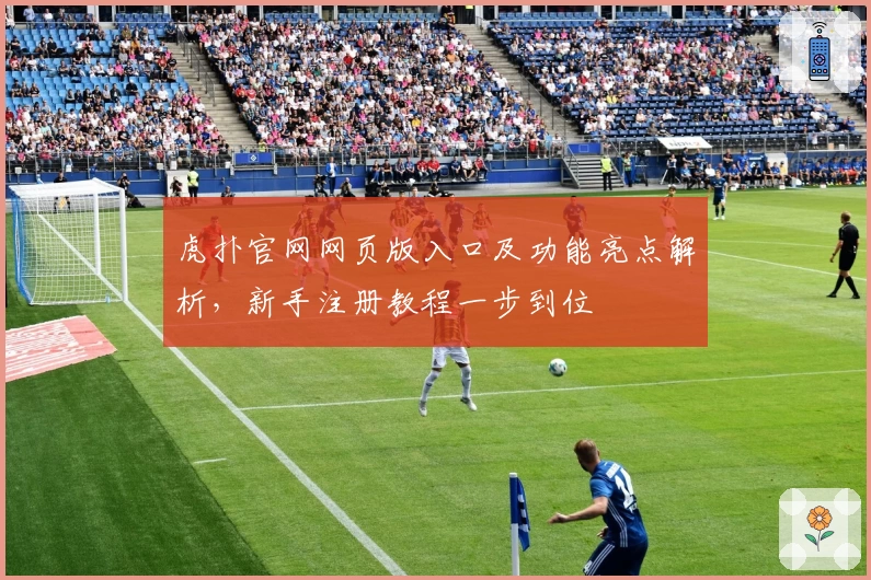 虎扑官网网页版入口及功能亮点解析,新手注册教程一步到位