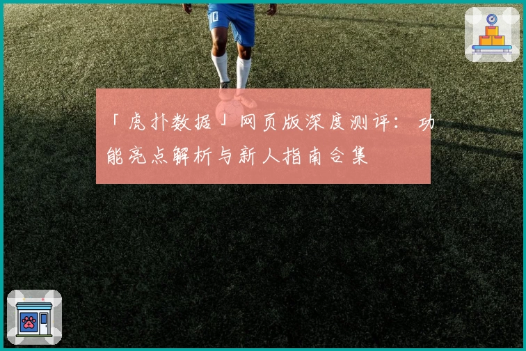 「虎扑数据」网页版深度测评：功能亮点解析与新人指南合集