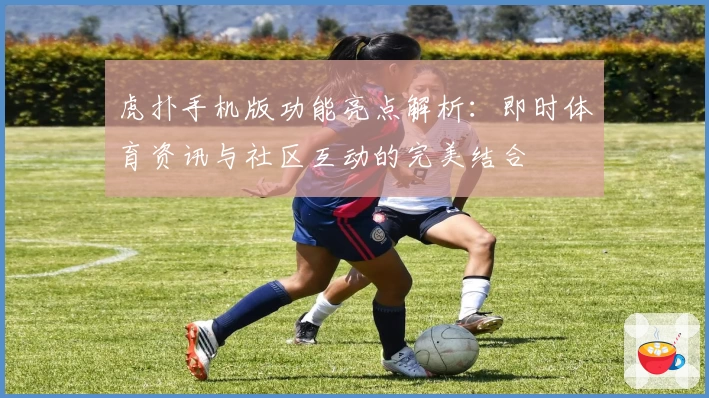 虎扑手机版功能亮点解析：即时体育资讯与社区互动的完美结合