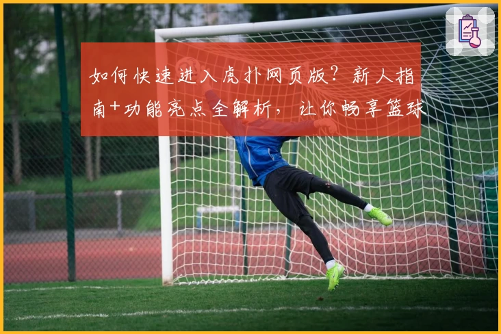 如何快速进入虎扑网页版？新人指南+功能亮点全解析，让你畅享篮球与社区精彩互动