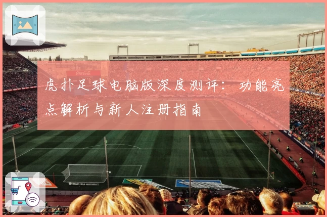 虎扑足球电脑版深度测评：功能亮点解析与新人注册指南