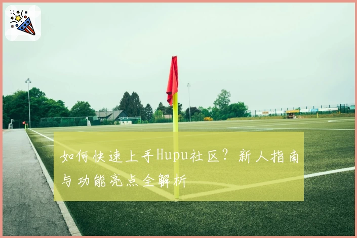 如何快速上手Hupu社区？新人指南与功能亮点全解析