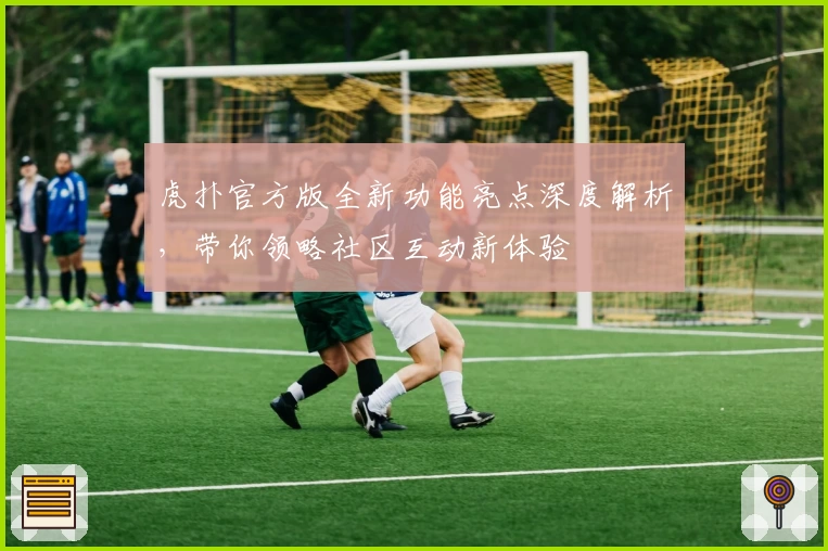 虎扑官方版全新功能亮点深度解析，带你领略社区互动新体验