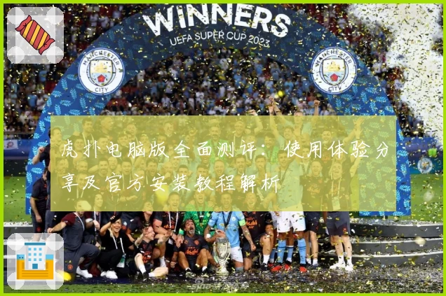 虎扑电脑版全面测评：使用体验分享及官方安装教程解析