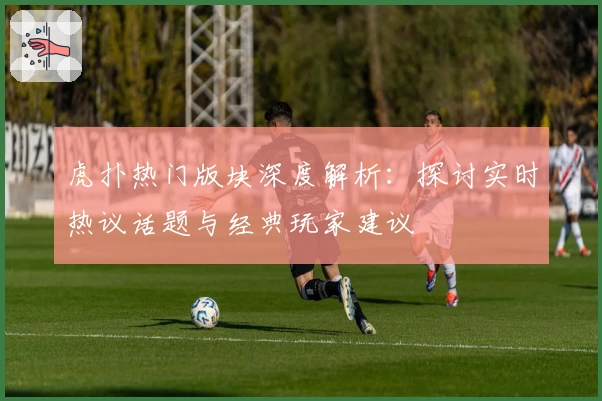虎扑热门版块深度解析:探讨实时热议话题与经典玩家建议