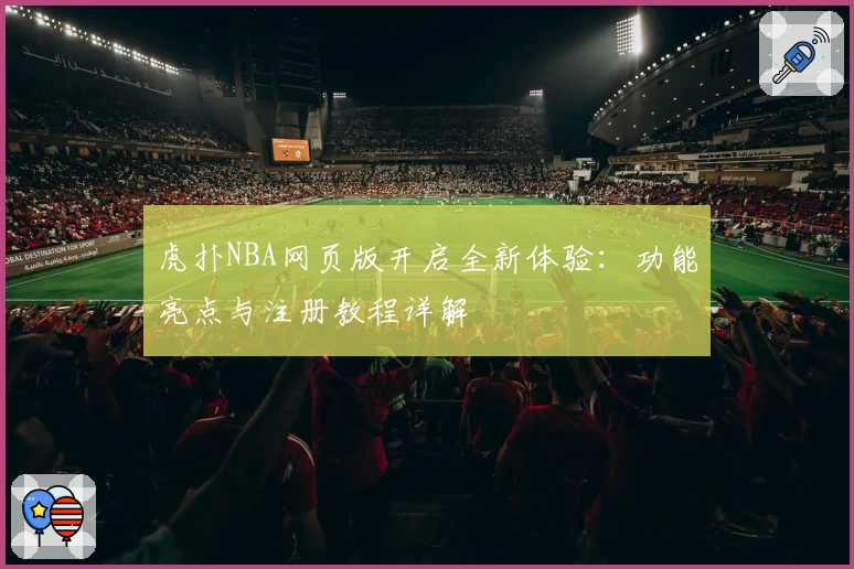 虎扑NBA网页版开启全新体验：功能亮点与注册教程详解