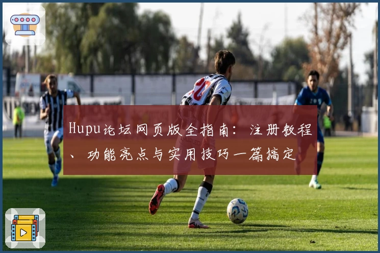 Hupu论坛网页版全指南：注册教程、功能亮点与实用技巧一篇搞定