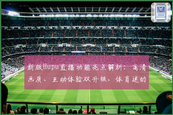 新版Hupu直播功能亮点解析：高清画质、互动体验双升级，体育迷的必备推荐