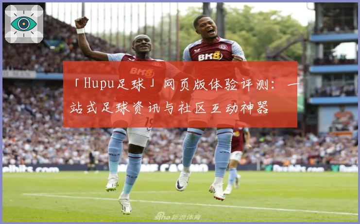 「Hupu足球」网页版体验评测：一站式足球资讯与社区互动神器