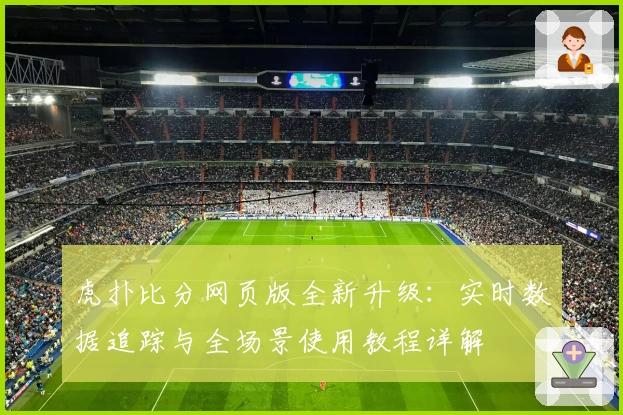 虎扑比分网页版全新升级：实时数据追踪与全场景使用教程详解