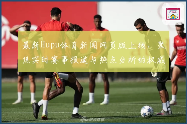 最新Hupu体育新闻网页版上线，聚焦实时赛事报道与热点分析的权威推荐!