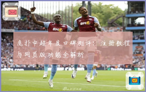 虎扑中超年度口碑测评：注册教程与网页版功能全解析