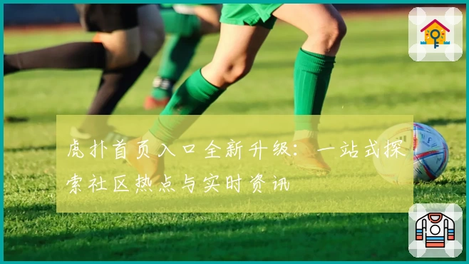 虎扑首页入口全新升级:一站式探索社区热点与实时资讯