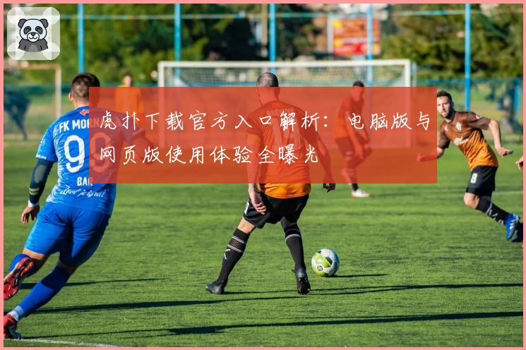 虎扑下载官方入口解析：电脑版与网页版使用体验全曝光