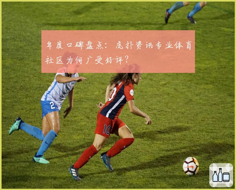 年度口碑盘点:虎扑资讯专业体育社区为何广受好评?
