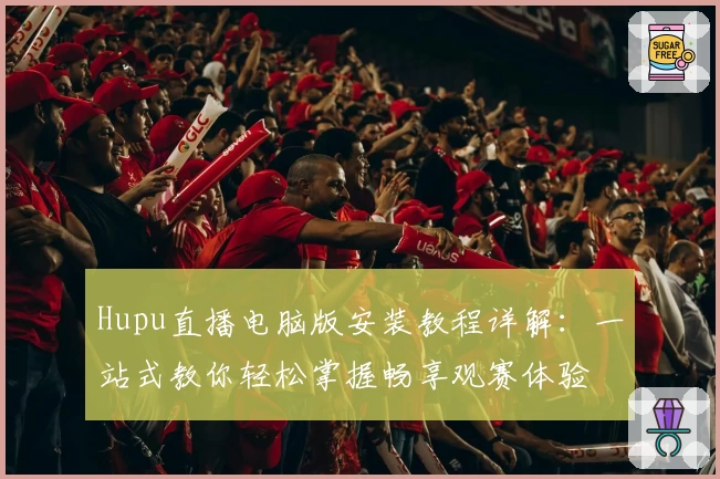 Hupu直播电脑版安装教程详解：一站式教你轻松掌握畅享观赛体验