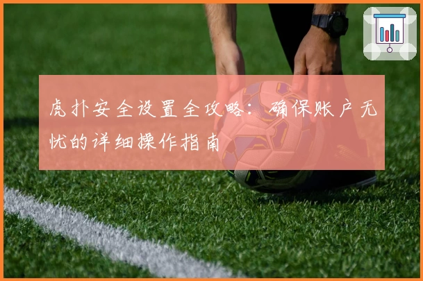 虎扑安全设置全攻略:确保账户无忧的详细操作指南