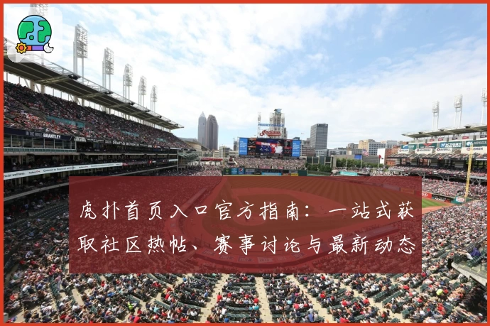 虎扑首页入口官方指南：一站式获取社区热帖、赛事讨论与最新动态