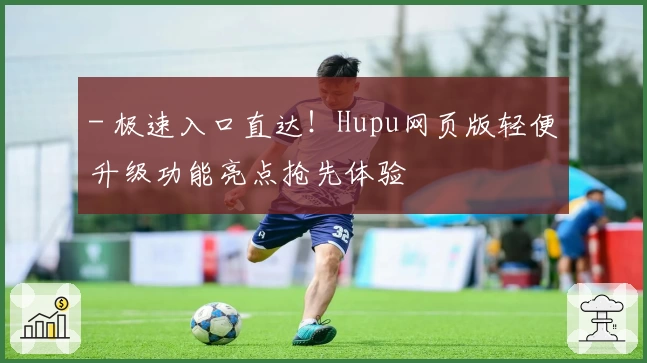 - 极速入口直达!Hupu网页版轻便升级功能亮点抢先体验