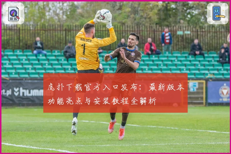 虎扑下载官方入口发布：最新版本功能亮点与安装教程全解析