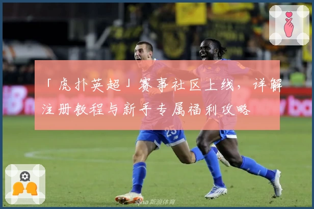 「虎扑英超」赛事社区上线，详解注册教程与新手专属福利攻略
