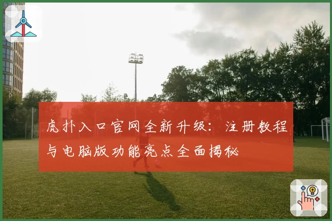 虎扑入口官网全新升级：注册教程与电脑版功能亮点全面揭秘