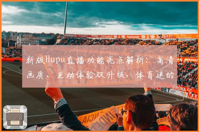 新版Hupu直播功能亮点解析：高清画质、互动体验双升级，体育迷的必备推荐