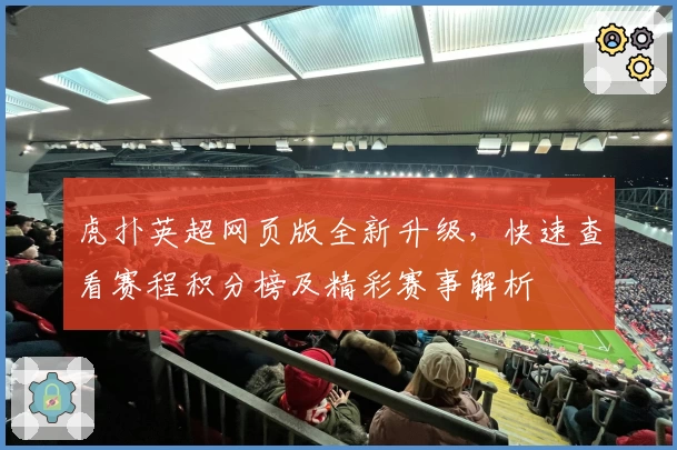 虎扑英超网页版全新升级，快速查看赛程积分榜及精彩赛事解析