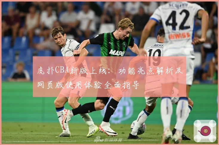 虎扑CBA新版上线：功能亮点解析及网页版使用体验全面指导