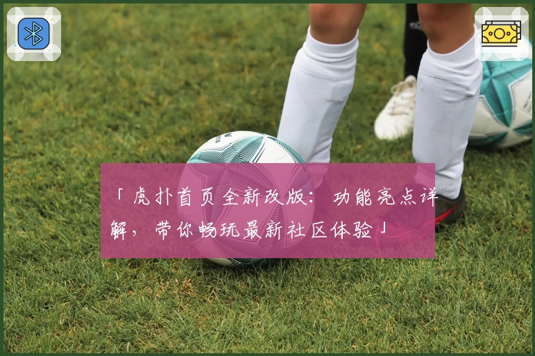 「虎扑首页全新改版：功能亮点详解，带你畅玩最新社区体验」