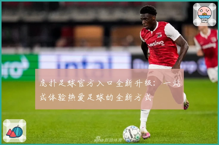 虎扑足球官方入口全新升级：一站式体验热爱足球的全新方式