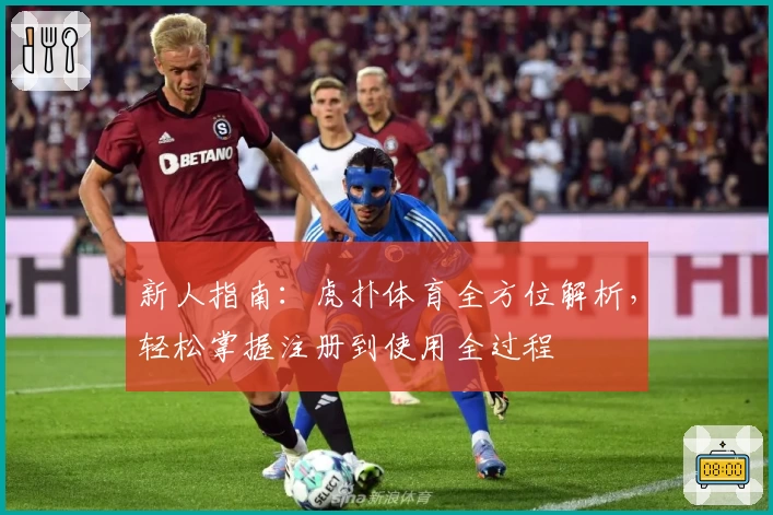 新人指南：虎扑体育全方位解析，轻松掌握注册到使用全过程