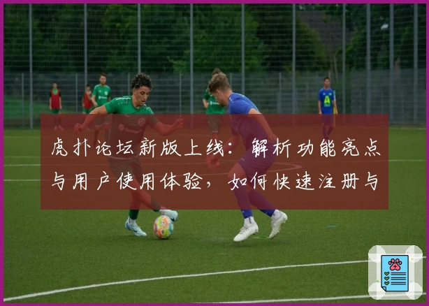 虎扑论坛新版上线：解析功能亮点与用户使用体验，如何快速注册与开启纯粹篮球社交之旅