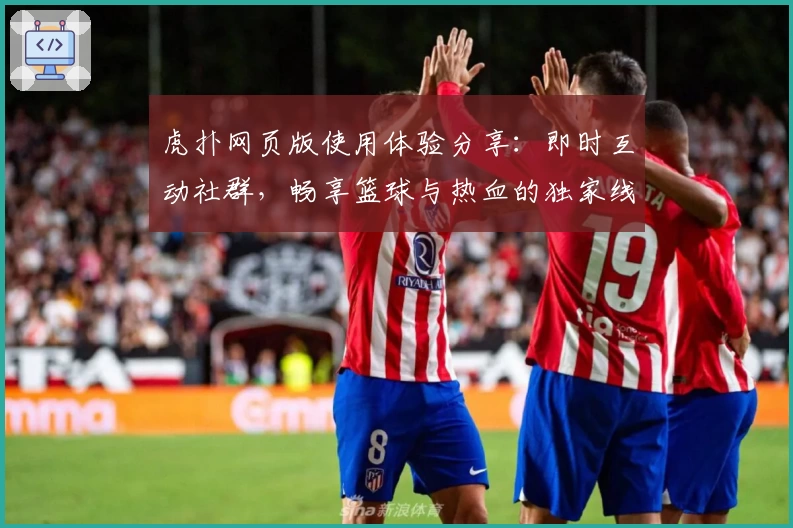 虎扑网页版使用体验分享：即时互动社群，畅享篮球与热血的独家线上阵地