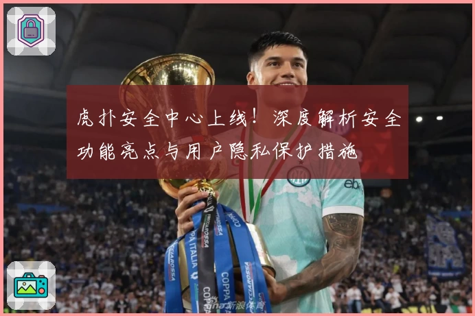 虎扑安全中心上线！深度解析安全功能亮点与用户隐私保护措施