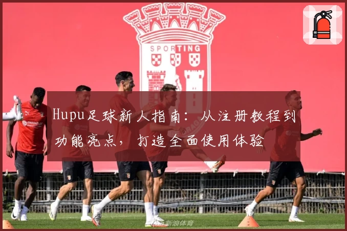 Hupu足球新人指南：从注册教程到功能亮点，打造全面使用体验