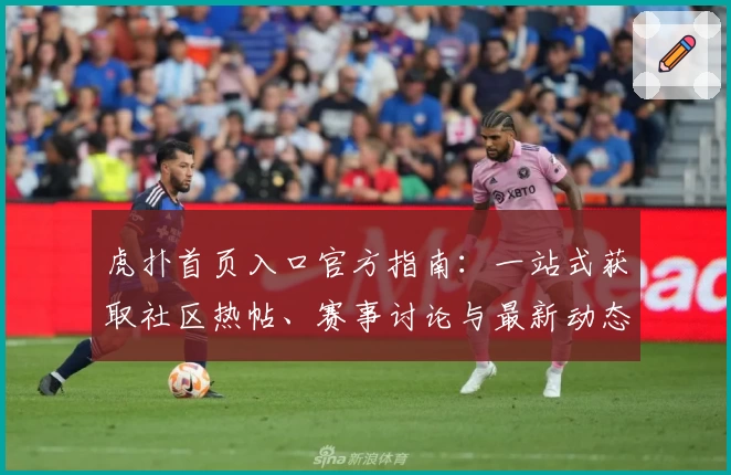 虎扑首页入口官方指南：一站式获取社区热帖、赛事讨论与最新动态