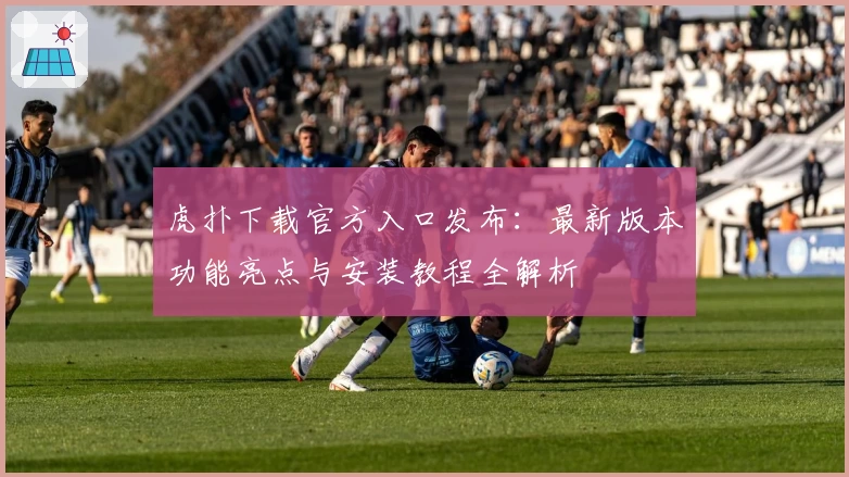 虎扑下载官方入口发布：最新版本功能亮点与安装教程全解析