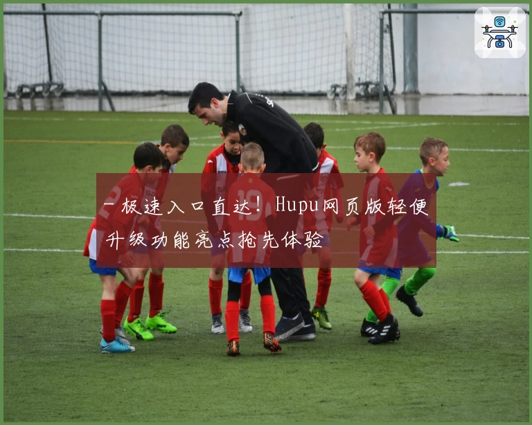 - 极速入口直达!Hupu网页版轻便升级功能亮点抢先体验