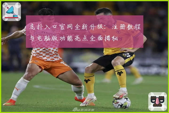 虎扑入口官网全新升级：注册教程与电脑版功能亮点全面揭秘