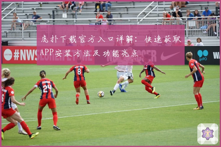 虎扑下载官方入口详解：快速获取APP安装方法及功能亮点