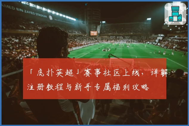 「虎扑英超」赛事社区上线，详解注册教程与新手专属福利攻略