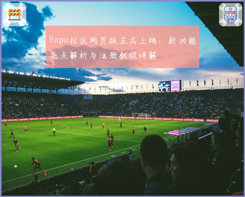 Hupu社区网页版正式上线，新功能亮点解析与注册教程详解