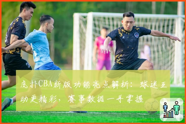 虎扑CBA新版功能亮点解析：球迷互动更精彩，赛事数据一手掌握