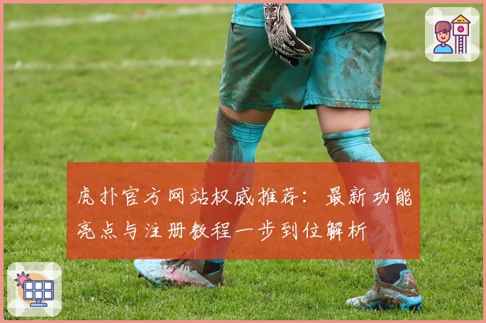 虎扑官方网站权威推荐：最新功能亮点与注册教程一步到位解析