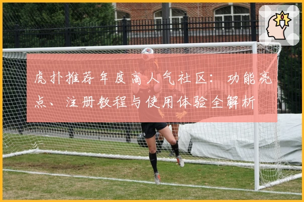 虎扑推荐年度高人气社区：功能亮点、注册教程与使用体验全解析