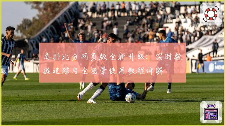 虎扑比分网页版全新升级：实时数据追踪与全场景使用教程详解