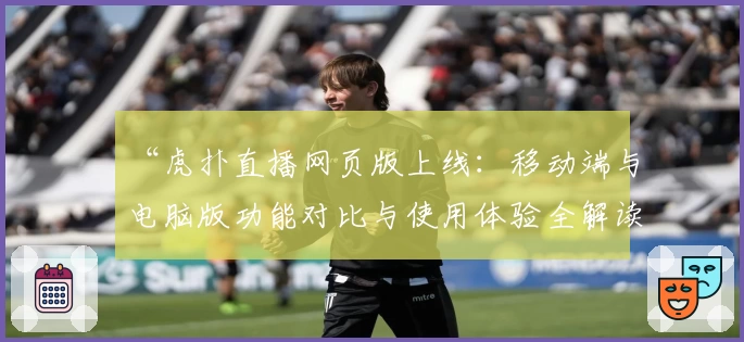 “虎扑直播网页版上线:移动端与电脑版功能对比与使用体验全解读”